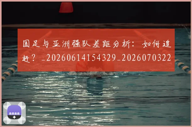 国足与亚洲强队差距分析：如何追赶？_20260614154329_20260703222935