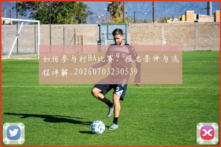 如何参与村BA比赛？报名条件与流程详解_20260703230539