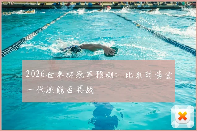 2026世界杯冠军预测:比利时黄金一代还能否再战
