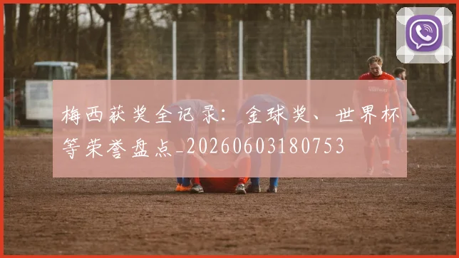 梅西获奖全记录：金球奖、世界杯等荣誉盘点_20260603180753