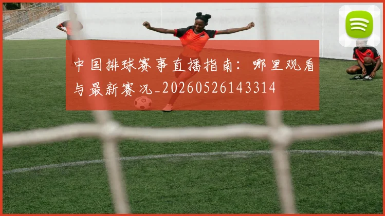 中国排球赛事直播指南：哪里观看与最新赛况_20260526143314