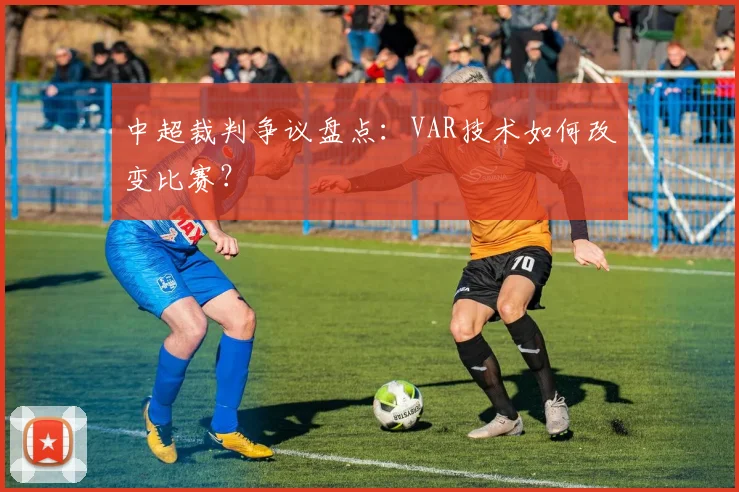 中超裁判争议盘点：VAR技术如何改变比赛？