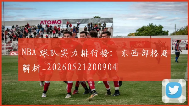 NBA 球队实力排行榜:东西部格局解析_20260521200904