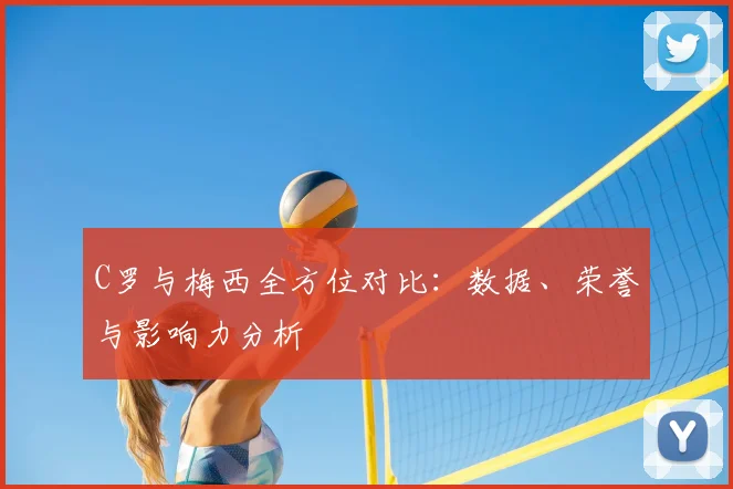 C罗与梅西全方位对比：数据、荣誉与影响力分析
