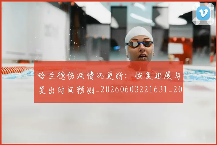 哈兰德伤病情况更新：恢复进展与复出时间预测_20260603221631_20260703222053