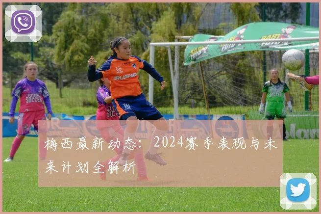 梅西最新动态:2024赛季表现与未来计划全解析
