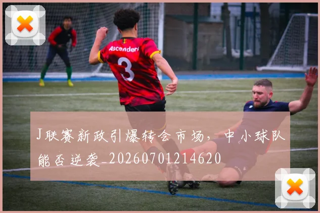 J联赛新政引爆转会市场,中小球队能否逆袭_20260701214620