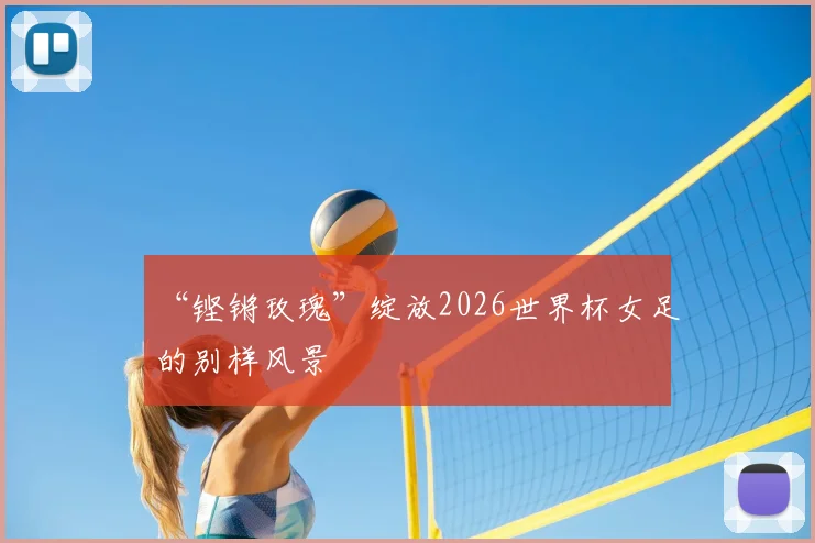 “铿锵玫瑰”绽放2026世界杯女足的别样风景