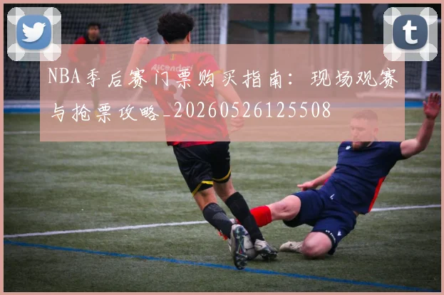 NBA季后赛门票购买指南:现场观赛与抢票攻略_20260526125508