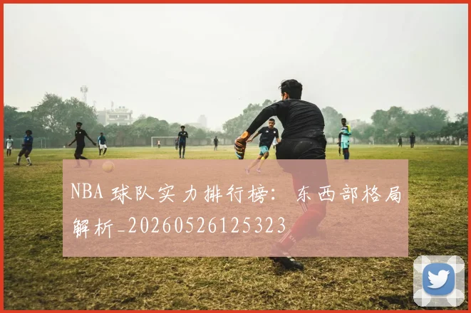 NBA 球队实力排行榜:东西部格局解析_20260526125323
