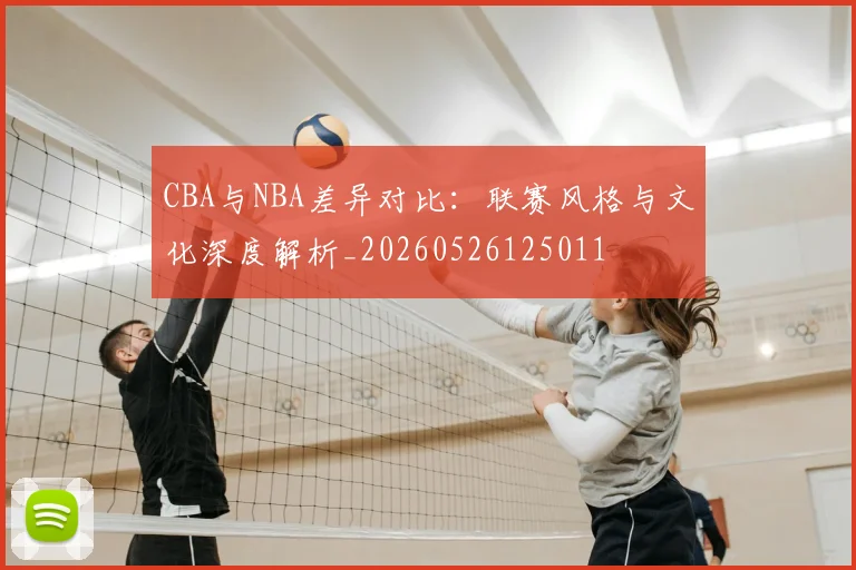 CBA与NBA差异对比:联赛风格与文化深度解析_20260526125011