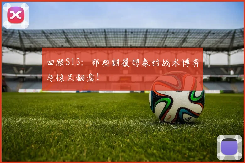 回顾S13：那些颠覆想象的战术博弈与惊天翻盘！