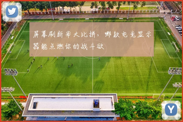 屏幕刷新率大比拼，哪款电竞显示器能点燃你的战斗欲