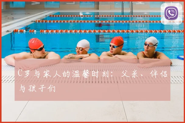 C罗与家人的温馨时刻：父亲、伴侣与孩子们