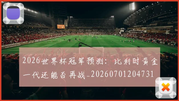 2026世界杯冠军预测：比利时黄金一代还能否再战_20260701204731
